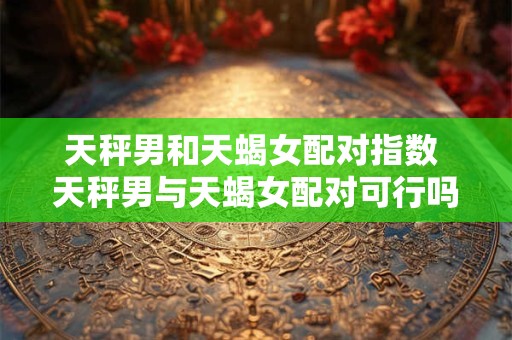 天秤男和天蝎女配对指数 天秤男与天蝎女配对可行吗