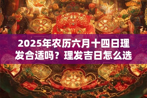 2025年农历六月十四日理发合适吗？理发吉日怎么选？