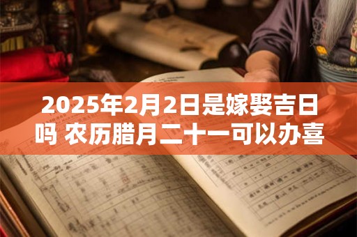 2025年2月2日是嫁娶吉日吗 农历腊月二十一可以办喜酒吗