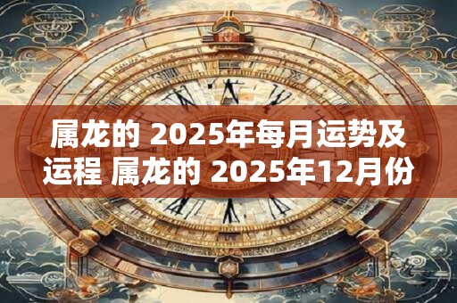 属龙的 2025年每月运势及运程 属龙的 2025年12月份运程