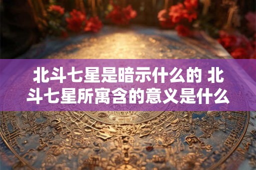 北斗七星是暗示什么的 北斗七星所寓含的意义是什么 北斗七星是暗示什么的 北斗七星所寓含的意义是什么