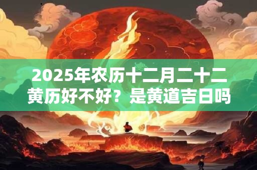 2025年农历十二月二十二黄历好不好？是黄道吉日吗？