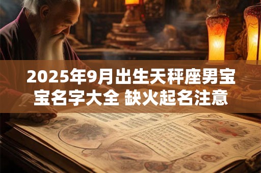 2025年9月出生天秤座男宝宝名字大全 缺火起名注意事项 2025年9月出生天秤座男宝宝名字大全 缺火起名注意事项