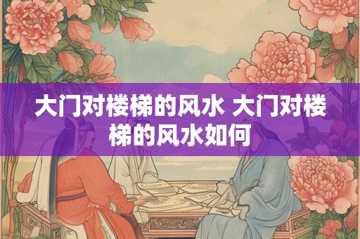 大门对楼梯的风水 大门对楼梯的风水如何