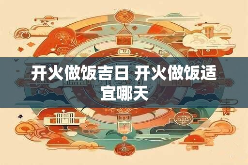 开火做饭吉日 开火做饭适宜哪天 开火做饭吉日 开火做饭适宜哪天