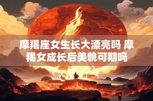摩羯座女生长大漂亮吗 摩羯女成长后美貌可期吗
