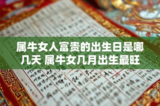 属牛女人富贵的出生日是哪几天 属牛女几月出生最旺夫 属牛女人富贵的出生日是哪几天 属牛女几月出生最旺夫