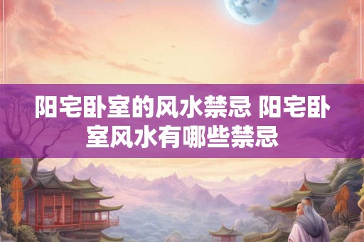 阳宅卧室的风水禁忌 阳宅卧室风水有哪些禁忌