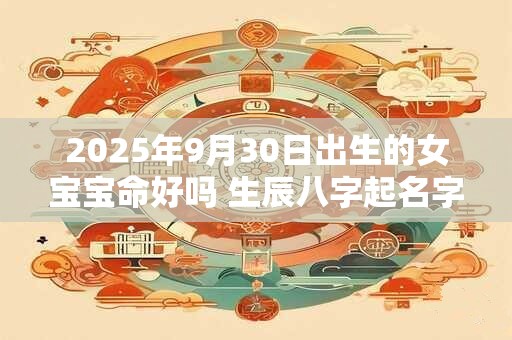 2025年9月30日出生的女宝宝命好吗 生辰八字起名字