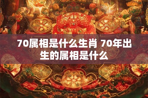70属相是什么生肖 70年出生的属相是什么