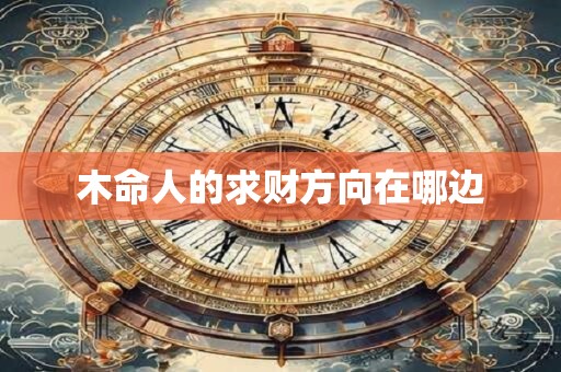 木命人的求财方向在哪边 木命人的求财方向在哪边
