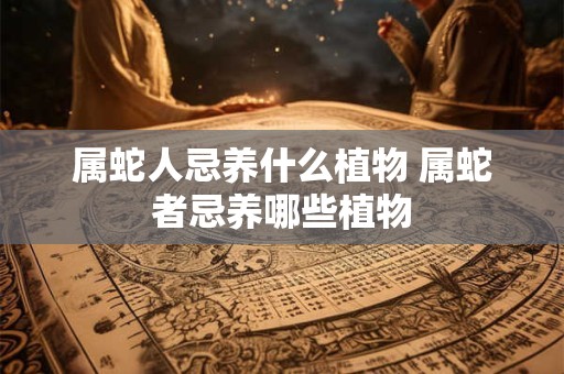 属蛇人忌养什么植物 属蛇者忌养哪些植物