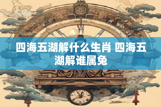 四海五湖解什么生肖 四海五湖解谁属兔
