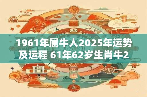 1961年属牛人2025年运势及运程 61年62岁生肖牛2025年每月运势