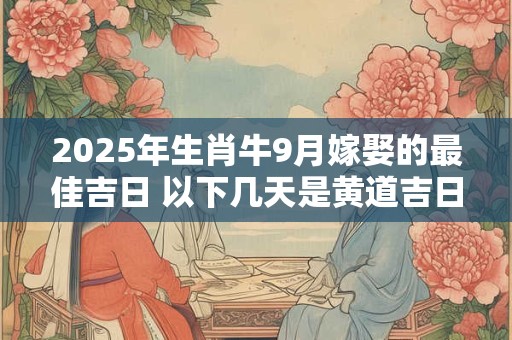 2025年生肖牛9月嫁娶的最佳吉日 以下几天是黄道吉日