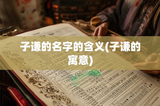 子谦的名字的含义(子谦的寓意)