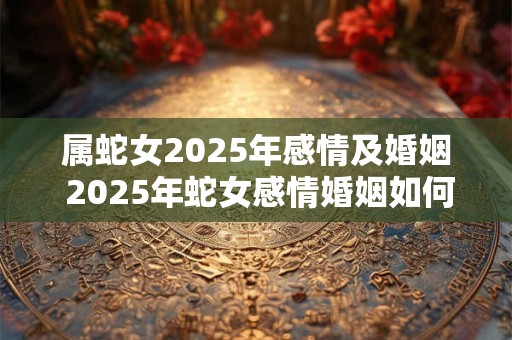 属蛇女2026年感情及婚姻 2026年蛇女感情婚姻如何