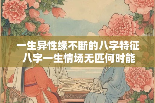 一生异性缘不断的八字特征 八字一生情场无匹何时能定终身