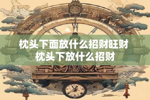 枕头下面放什么招财旺财 枕头下放什么招财 枕头下面放什么招财旺财 枕头下放什么招财