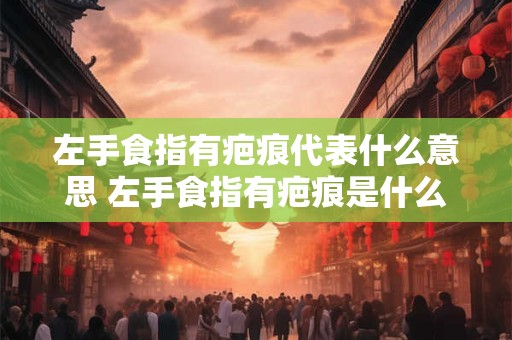 左手食指有疤痕代表什么意思 左手食指有疤痕是什么预示