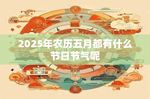 2025年农历五月都有什么节日节气呢