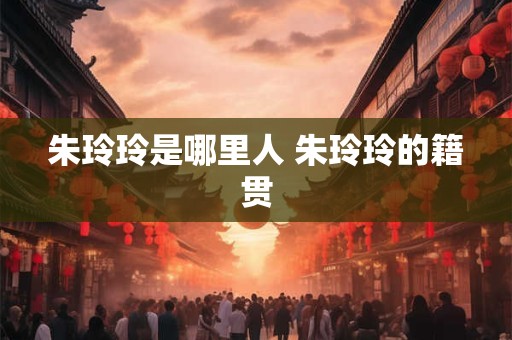 朱玲玲是哪里人 朱玲玲的籍贯