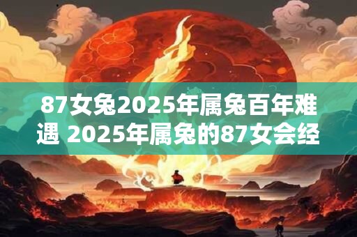 87女兔2025年属兔百年难遇 2025年属兔的87女会经历何种百年难遇