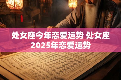 处女座今年恋爱运势 处女座2025年恋爱运势