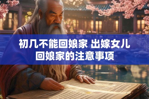 初几不能回娘家 出嫁女儿回娘家的注意事项