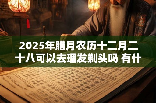 2025年腊月农历十二月二十八可以去理发剃头吗 有什么禁忌