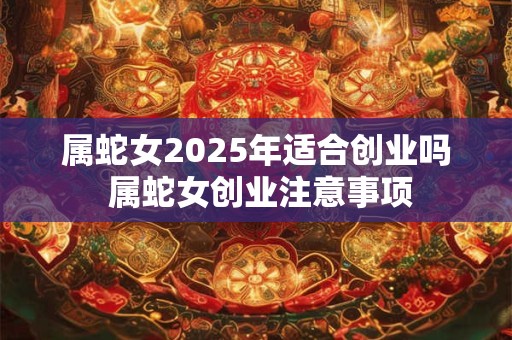 属蛇女2025年适合创业吗 属蛇女创业注意事项