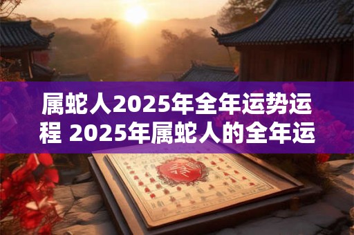 属蛇人2026年全年运势运程 2026年属蛇人的全年运势如何