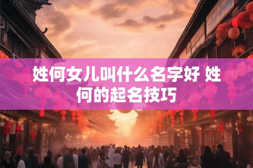 姓何女儿叫什么名字好 姓何的起名技巧