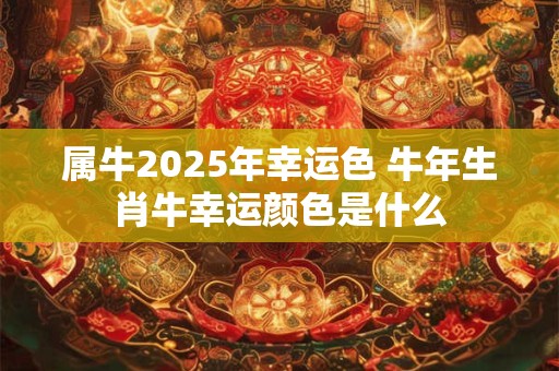 属牛2025年幸运色 牛年生肖牛幸运颜色是什么