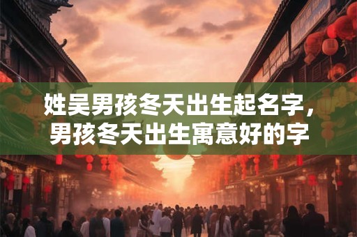 姓吴男孩冬天出生起名字，男孩冬天出生寓意好的字