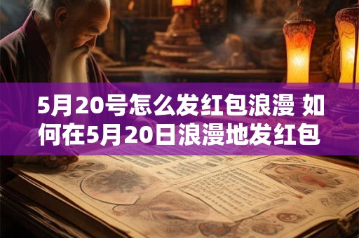 5月20号怎么发红包浪漫 如何在5月20日浪漫地发红包
