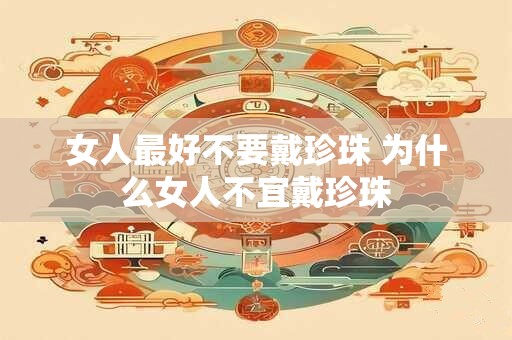 女人最好不要戴珍珠 为什么女人不宜戴珍珠