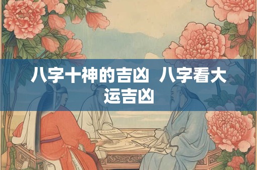 八字十神的吉凶 八字看大运吉凶 八字十神的吉凶 八字看大运吉凶