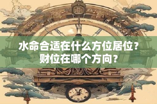 水命合适在什么方位居位？财位在哪个方向？