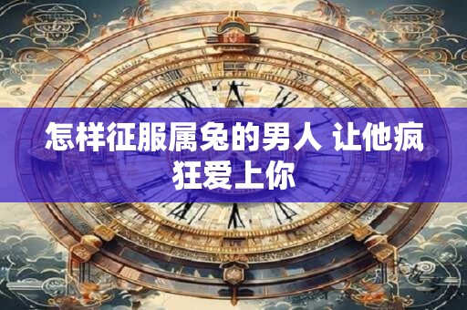 怎样征服属兔的男人 让他疯狂爱上你
