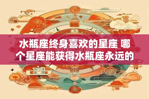 水瓶座终身喜欢的星座 哪个星座能获得水瓶座永远的爱