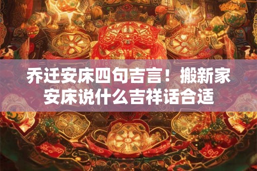 乔迁安床四句吉言！搬新家安床说什么吉祥话合适