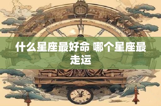 什么星座最好命 哪个星座最走运