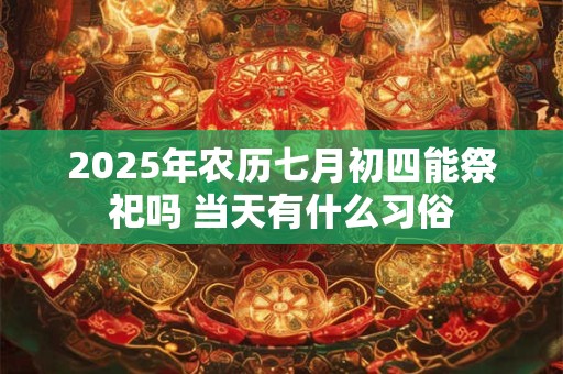 2025年农历七月初四能祭祀吗 当天有什么习俗