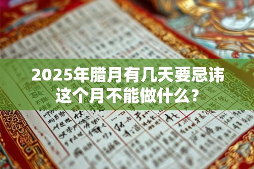 2025年腊月有几天要忌讳这个月不能做什么？