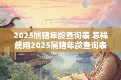 2025属猪年龄查询表 怎样使用2025属猪年龄查询表来确定自己的属相和年龄