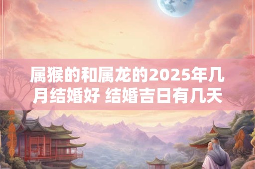 属猴的和属龙的2025年几月结婚好 结婚吉日有几天