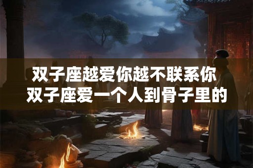 双子座越爱你越不联系你 双子座爱一个人到骨子里的表现