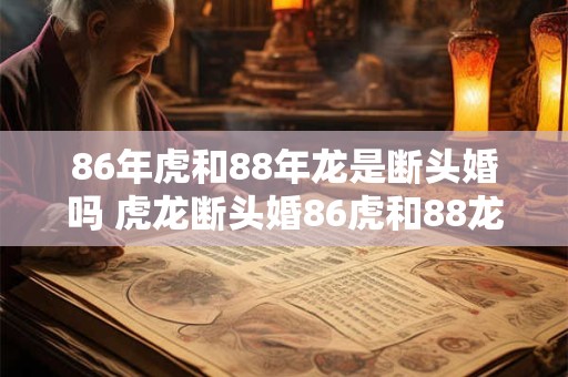 86年虎和88年龙是断头婚吗 虎龙断头婚86虎和88龙合不来