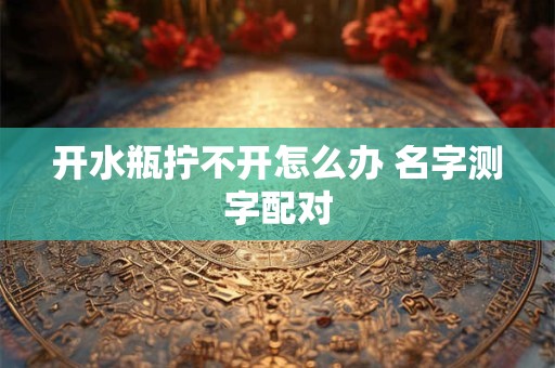 开水瓶拧不开怎么办 名字测字配对